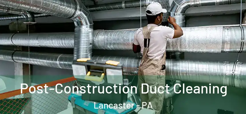  Post-Construction Duct Cleaning Lancaster - PA